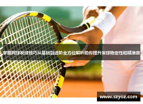 掌握网球发球技巧从基础到进阶全方位解析助你提升发球稳定性和精准度