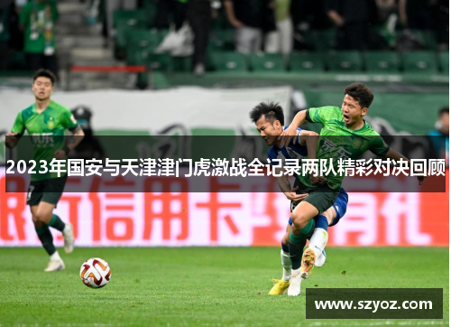 2023年国安与天津津门虎激战全记录两队精彩对决回顾