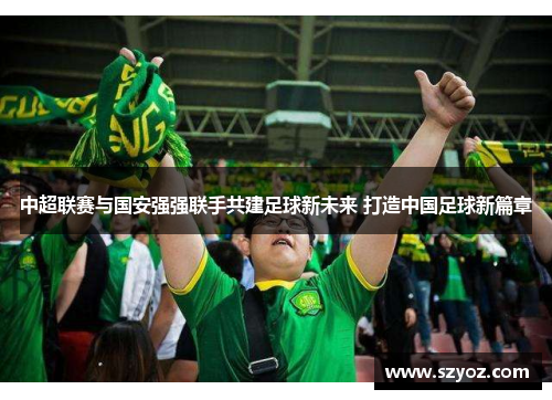 中超联赛与国安强强联手共建足球新未来 打造中国足球新篇章