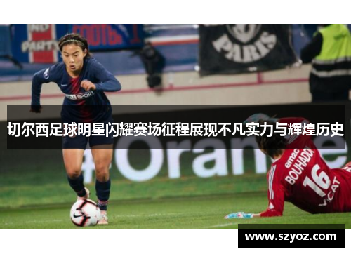 切尔西足球明星闪耀赛场征程展现不凡实力与辉煌历史