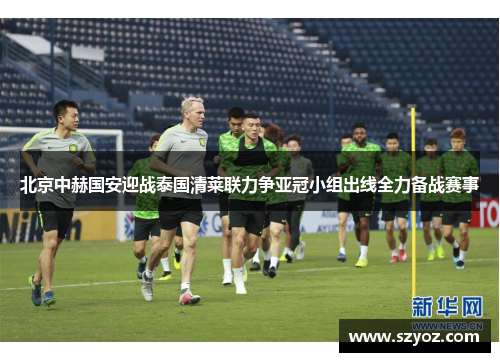 北京中赫国安迎战泰国清莱联力争亚冠小组出线全力备战赛事