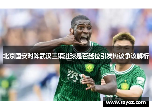 北京国安对阵武汉三镇进球是否越位引发热议争议解析