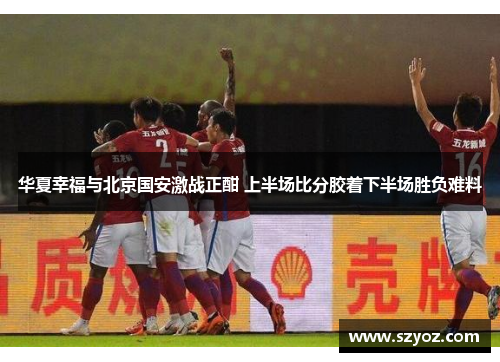 华夏幸福与北京国安激战正酣 上半场比分胶着下半场胜负难料