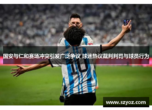 国安与仁和赛场冲突引发广泛争议 球迷热议裁判判罚与球员行为
